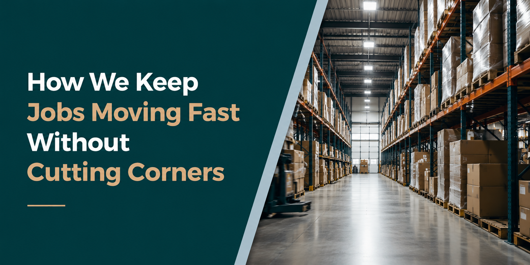 Warehouse aisle with text “How We Keep Jobs Moving Fast Without Cutting Corners”