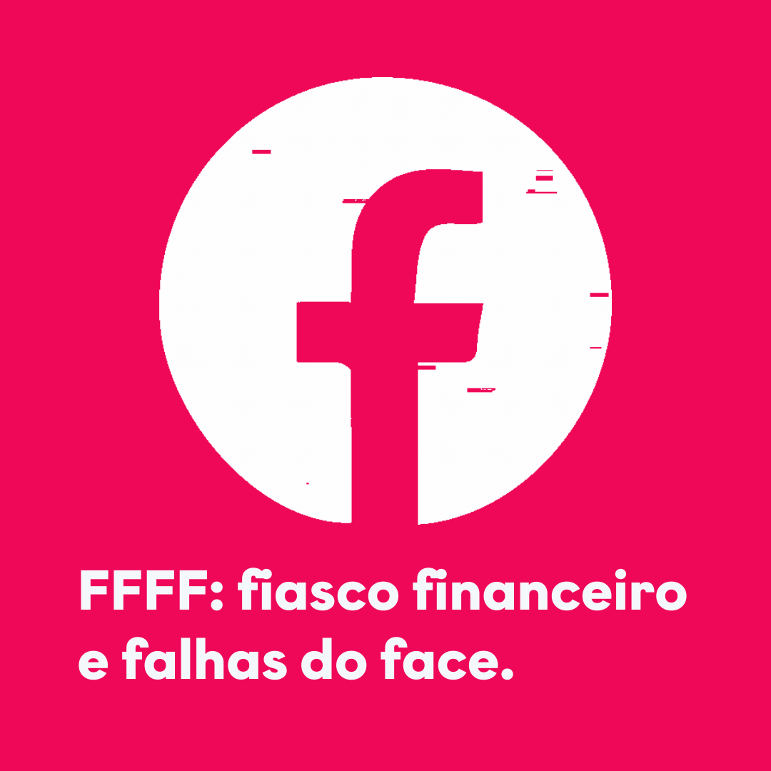 FFFF: fiasco financeiro e falhas do face.