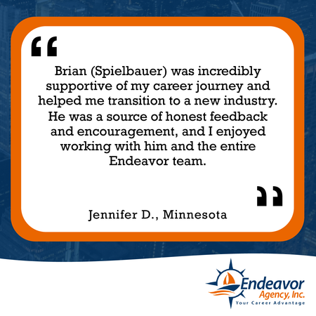 Brian Spielbauer was incredibly supportive of my career journey and helped me transition to a new industry. He was a source of honest feedback and encouragement, and I enjoyed working with him and the entire Endeavor team.
Jennifer D., Minnesota