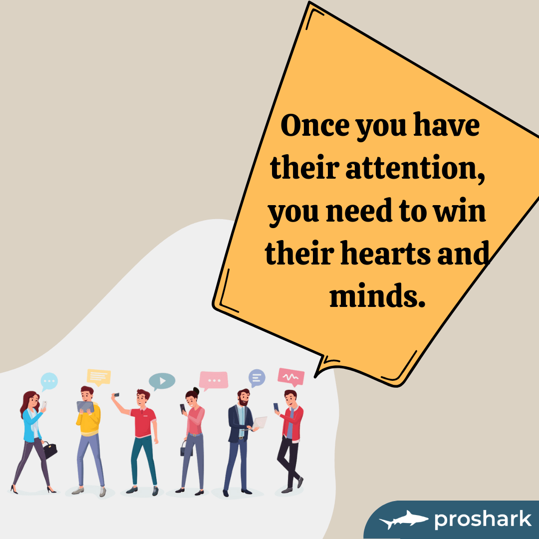 Once you have their attention , you need to win their hearts and minds.