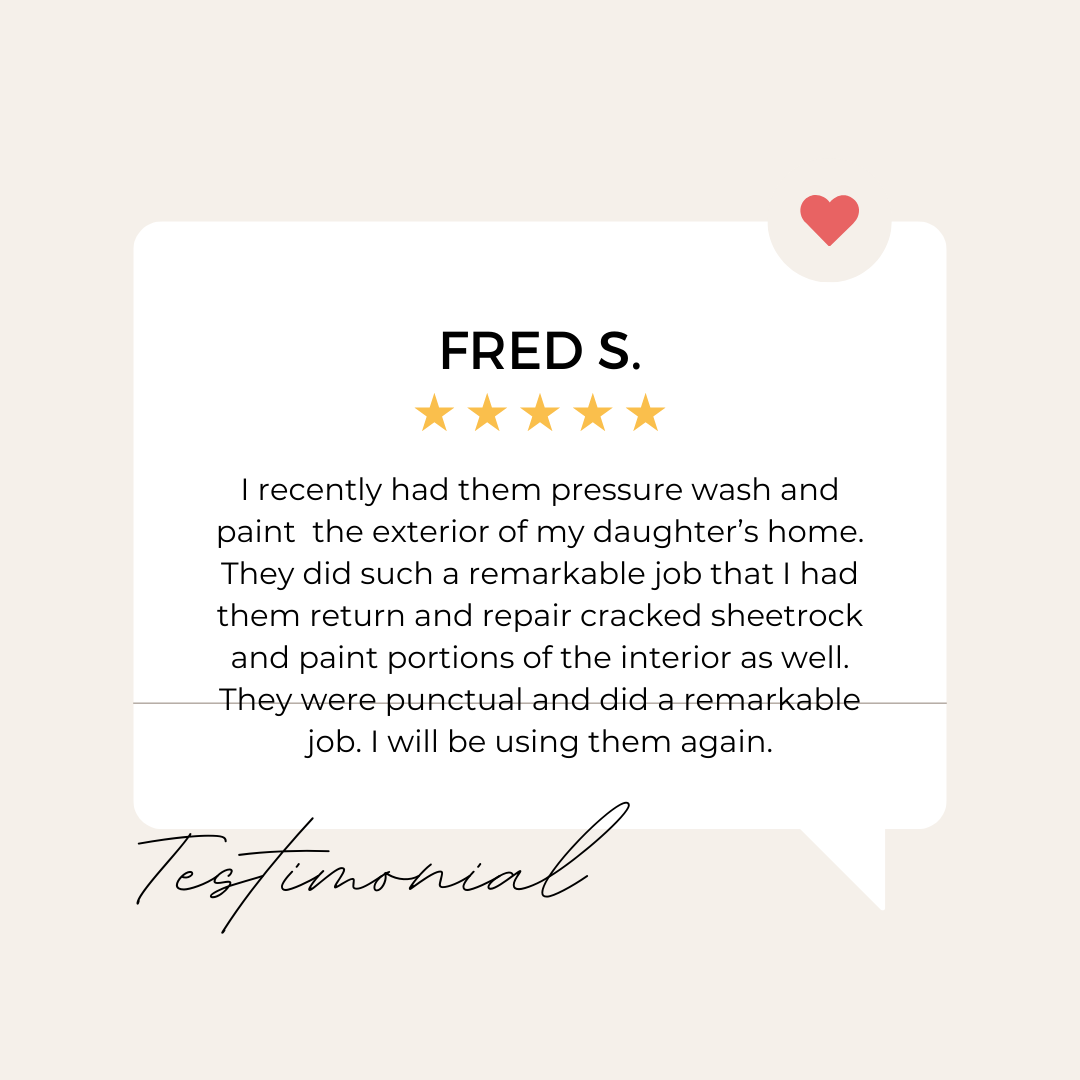 A testimonial from fred s. says that he recently had them pressure wash and paint the exterior of his daughter 's home.