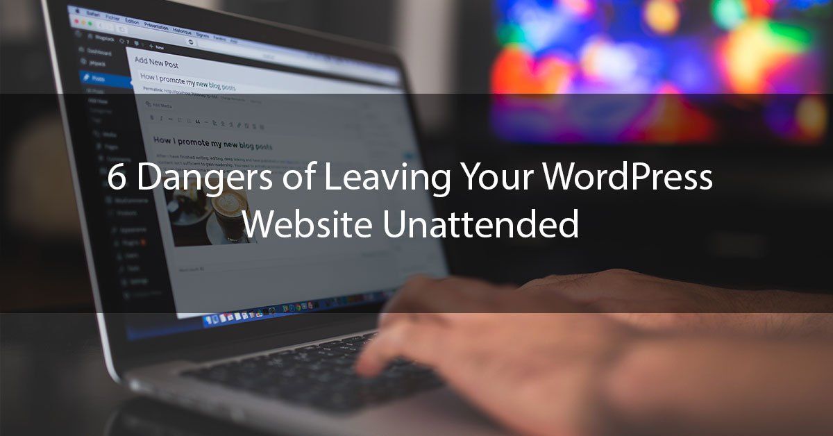 6 Dangers of Leaving Your WordPress Website Unattended