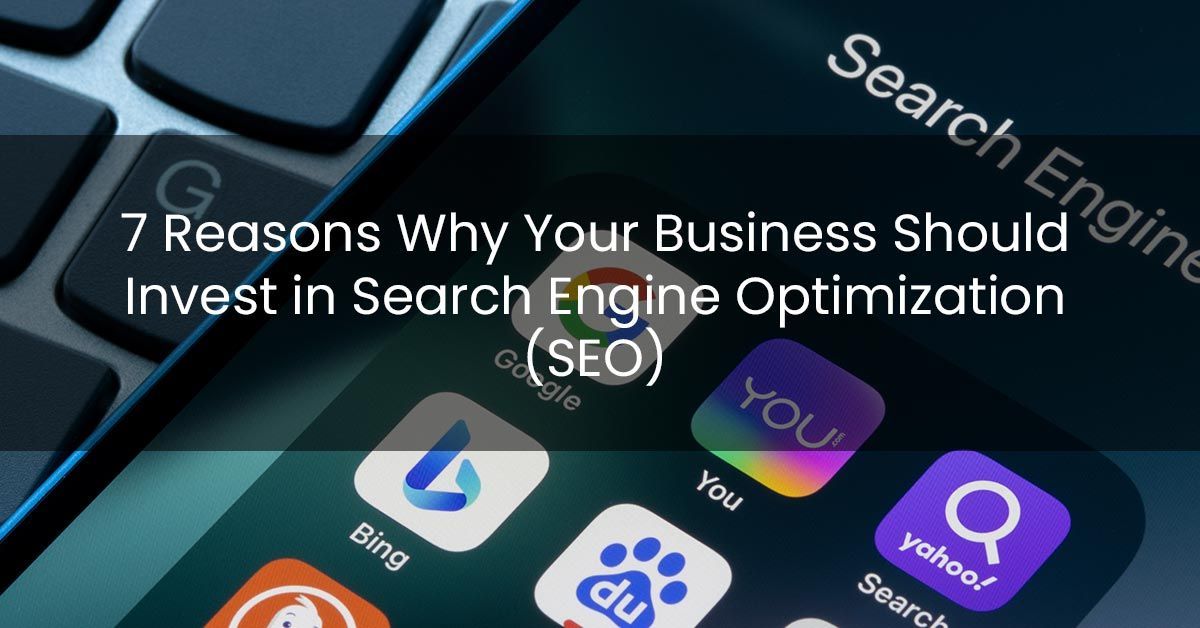 7 Reasons Why Your Business Should Invest in Search Engine Optimization (SEO)