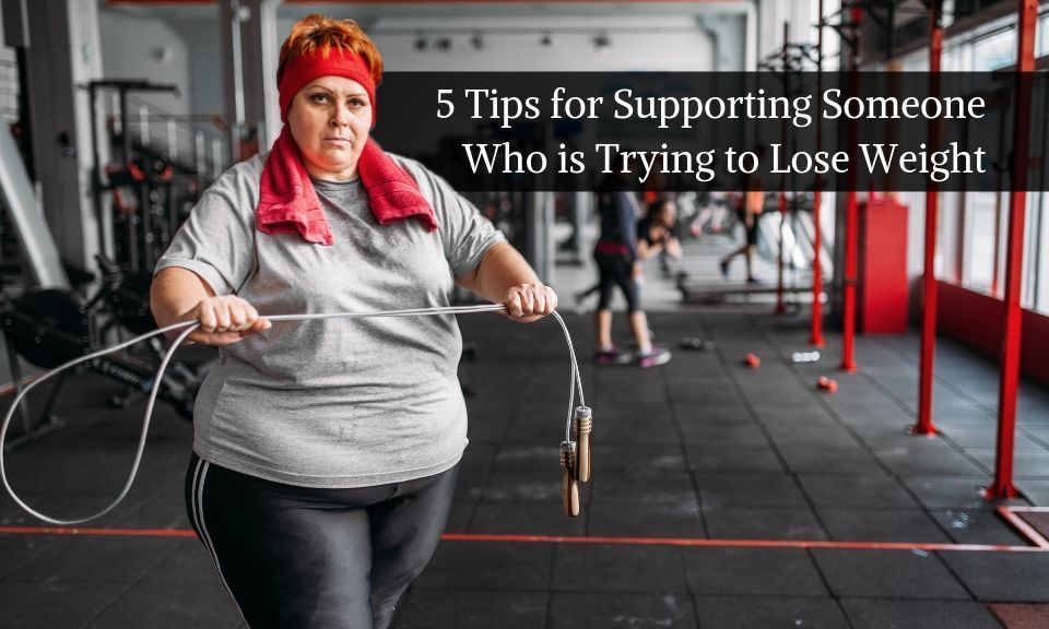 5 Tips for Supporting Someone Who Is Trying to Lose Weight