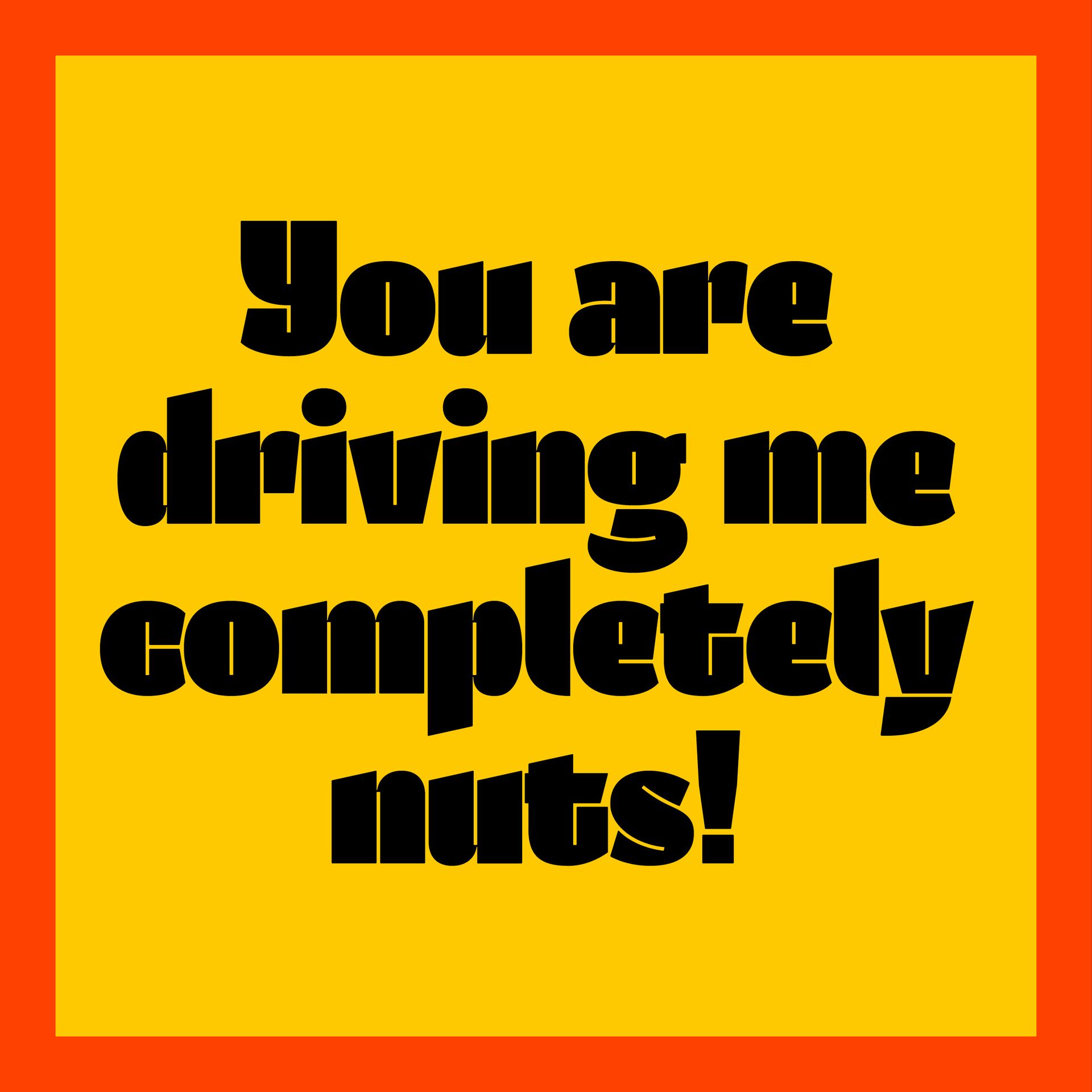 Black text reading “You are driving me completely nuts!” on a yellow-orange background