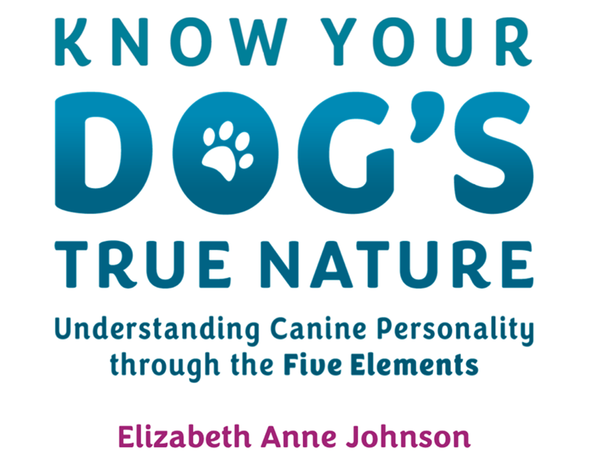 Know your Dog's True Nature. Understanding Canine personality through the five elements, by Elizabeth Anne Johnson.