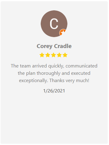 Review from Corey Cradle: 5 stars, praised quick arrival, thorough communication, and exceptional execution on 1/26/2021.