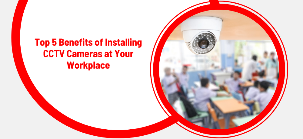 Top 5 Benefits Of Installing CCTV Cameras At Your Workplace