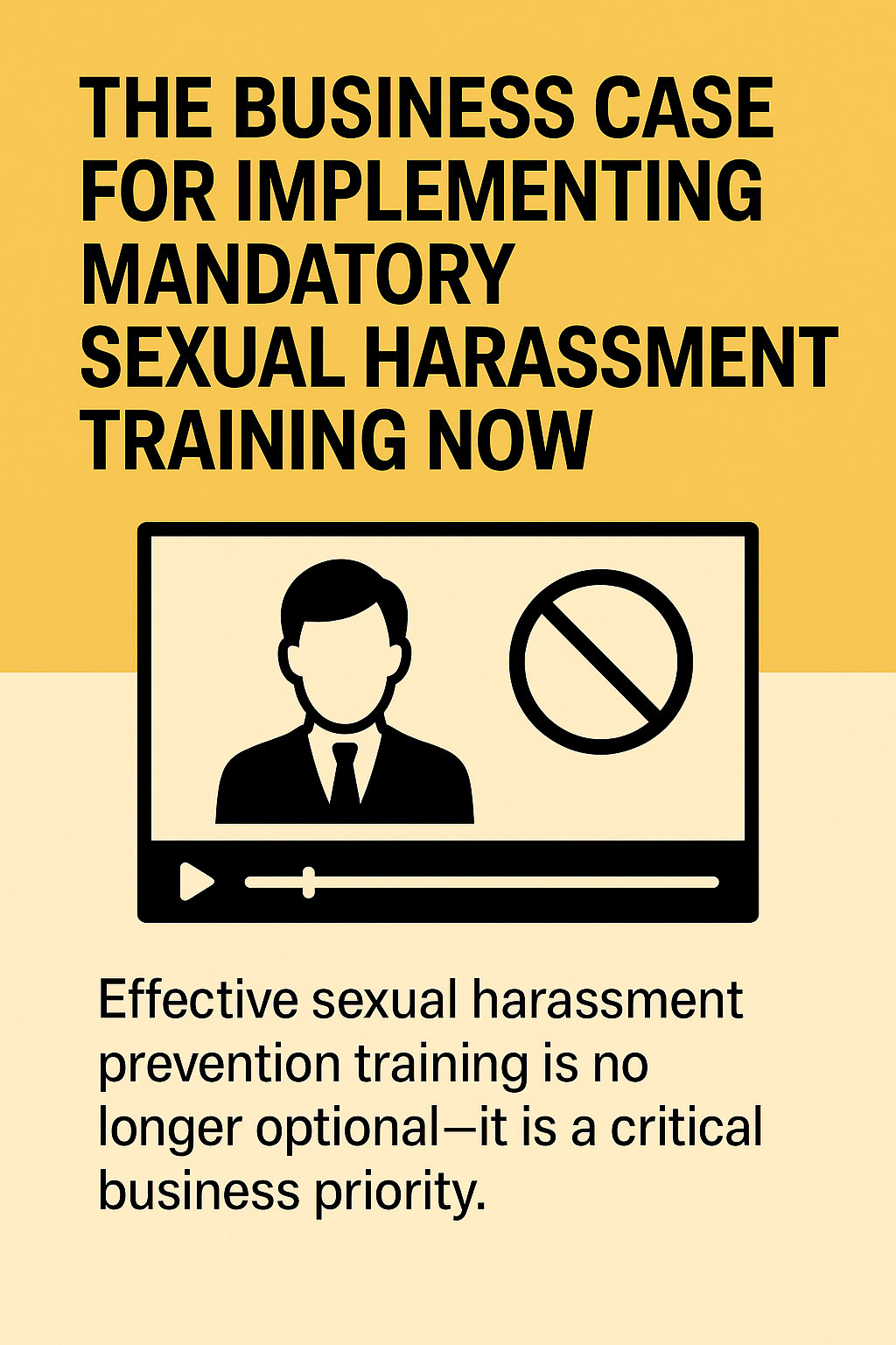 A digital graphic with a yellow background featuring the title “The Business Case for Implementing Mandatory Sexual Harassment Training Now” in bold black text. Below the title is an illustration of a video training screen showing a silhouette of a professional person and a prohibition symbol. Under the illustration, smaller text reads, “Effective sexual harassment prevention training is no longer optional—it is a critical business priority.