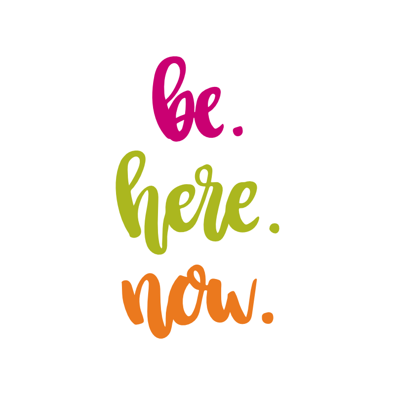 Be here now.
