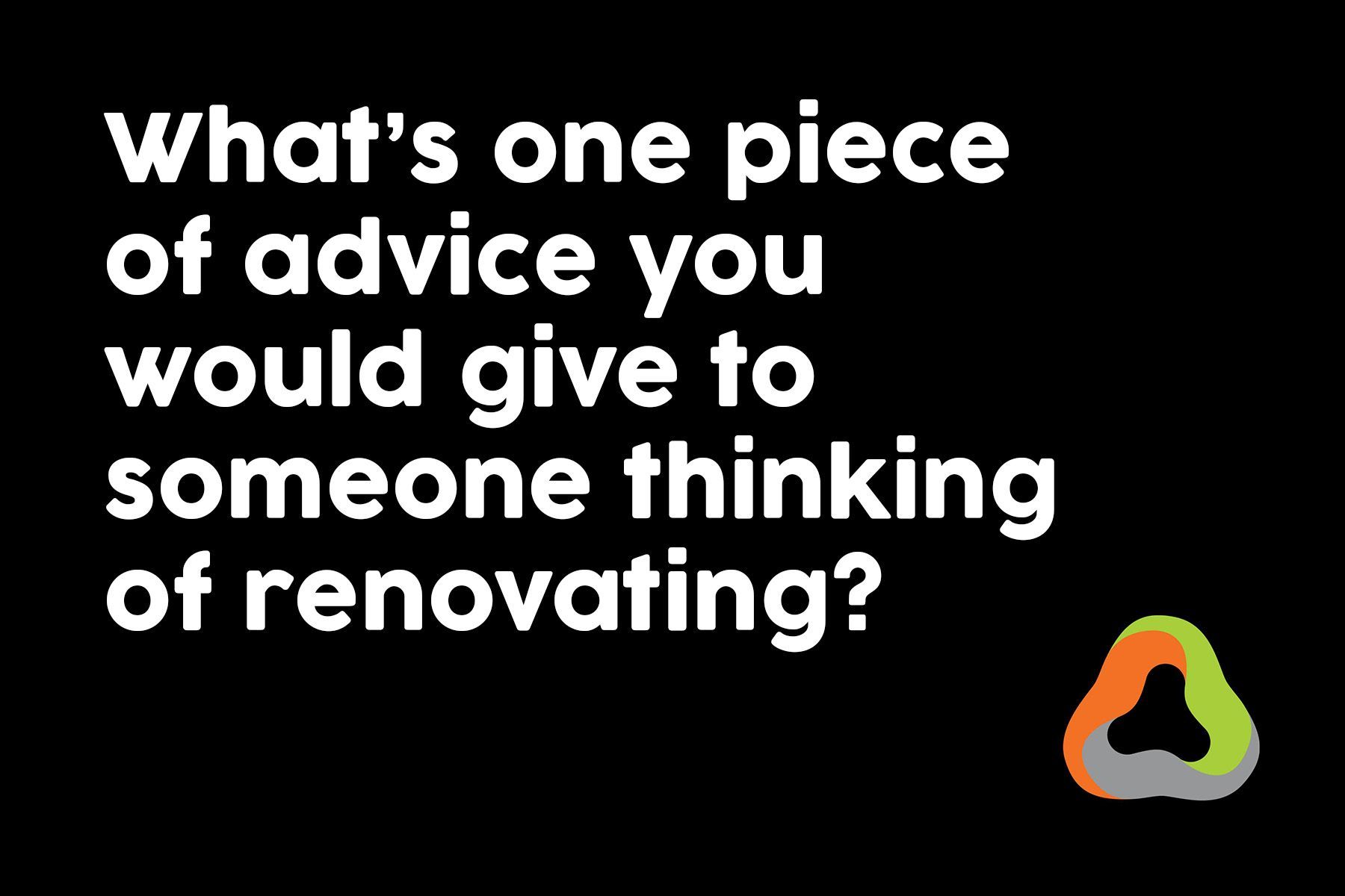 What 's one piece of advice you would give to someone thinking of renovating ?