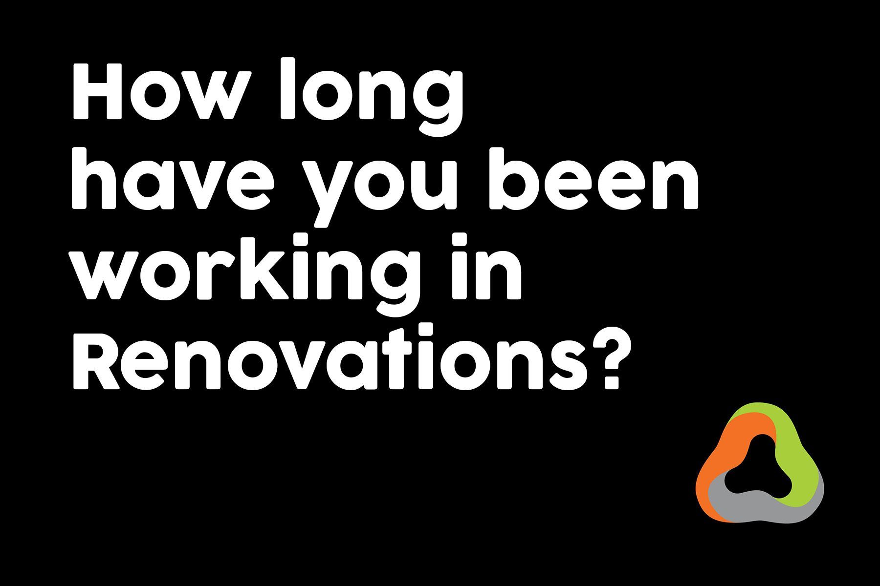 A black background with white text that says `` how long have you been working in renovations ? ''