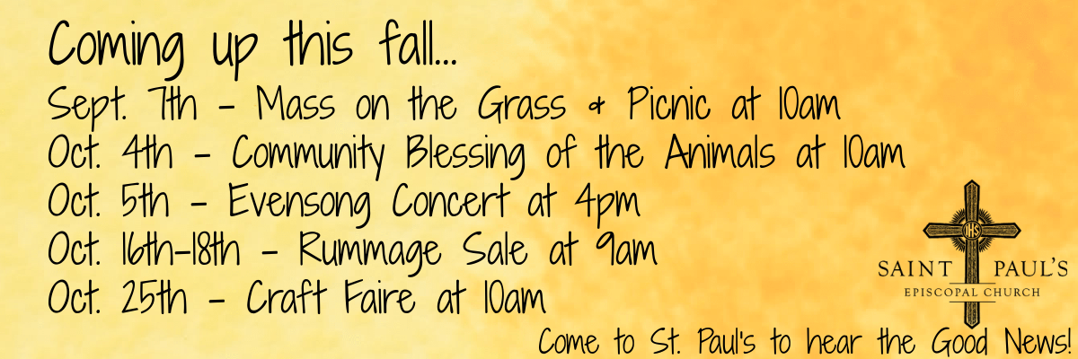 Coming up this fall...
Sept. 7th - Mass on the Grass & Picnic at 10am
Oct. 4th - Community Blessing of the Animals at 10am
Oct. 5th - Evensong Concert at 4pm
Oct. 16th-18th - Rummage Sale at 9am
Oct. 25th - Craft Faire at 10am