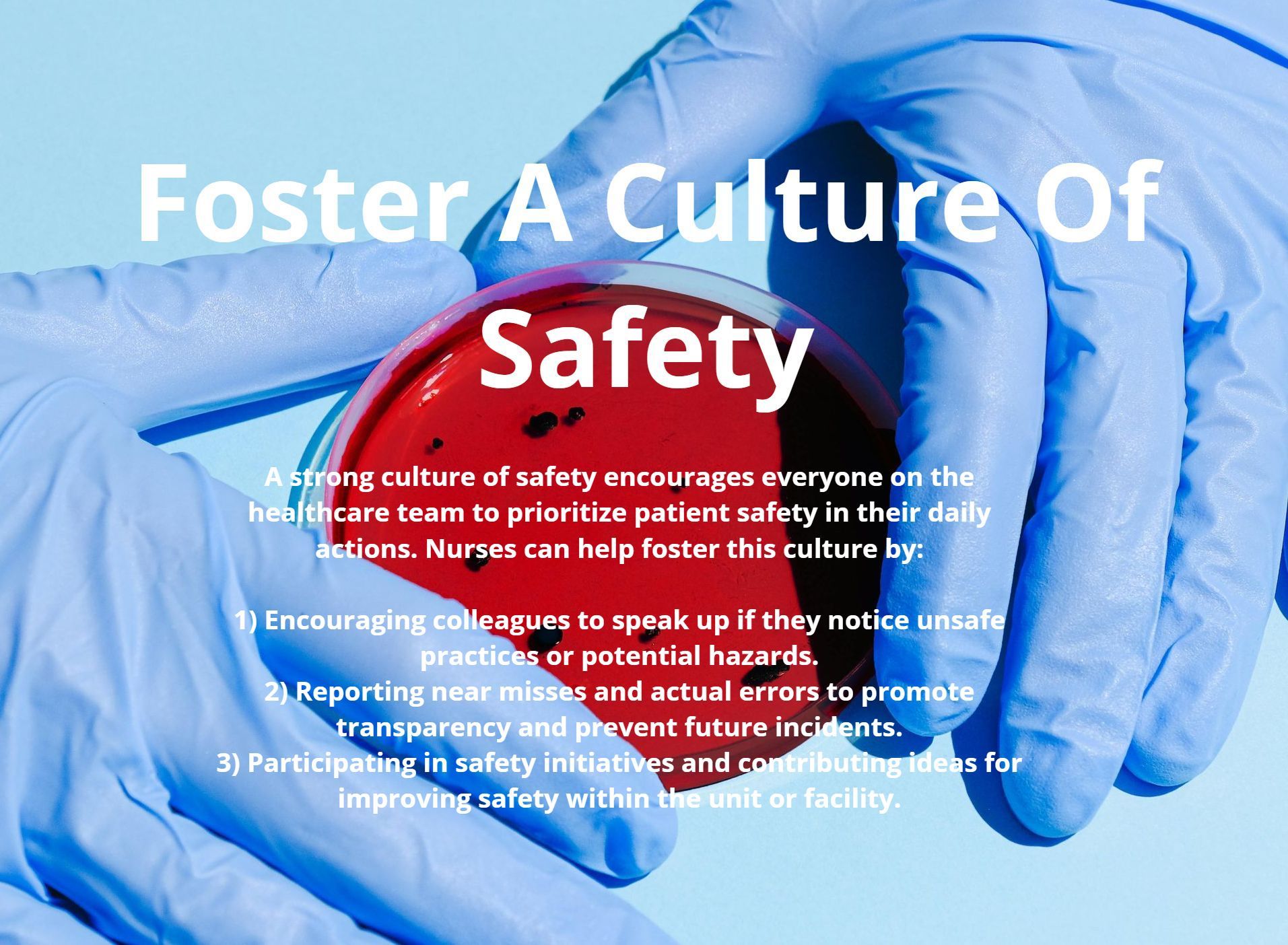 A strong culture of safety encourages everyone on the healthcare team to prioritize patient safety in their daily actions. Nurses can help foster this culture by:
Encouraging colleagues to speak up if they notice unsafe practices or potential hazards.
Reporting near misses and actual errors to promote transparency and prevent future incidents.
Participating in safety initiatives and contributing ideas for improving safety within the unit or facility.