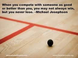 When you compete with someone as good or better than you , you may not always win but you never lose.