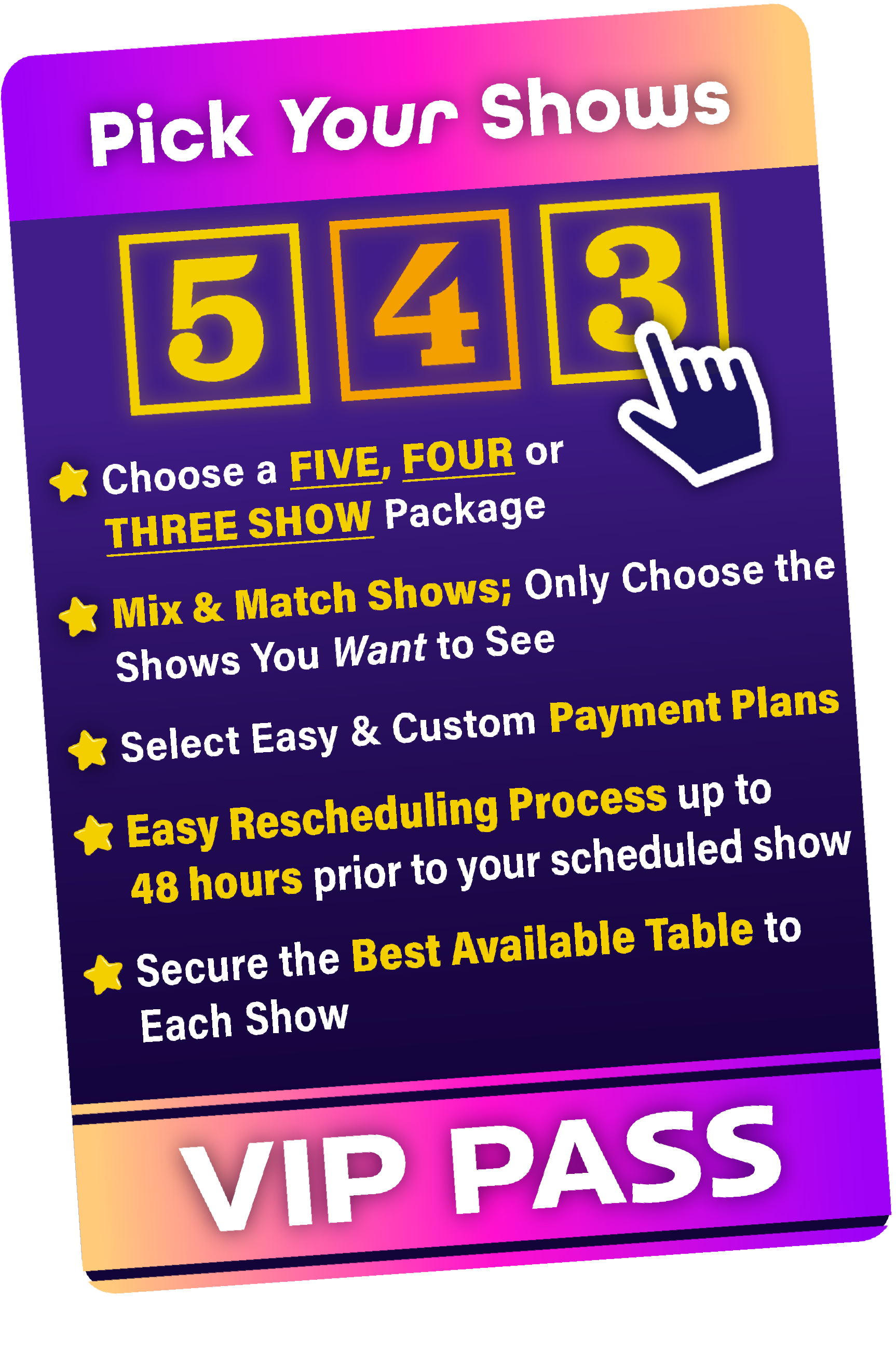 A Special VIP Pass For Season Members that has a list of perks. Your same table each show. member only discounts. vip seating. no rescheduling fees up to 48 hrs. custom payment plans, early access to new shows, insider info, star interviews, and behind the scenes looks