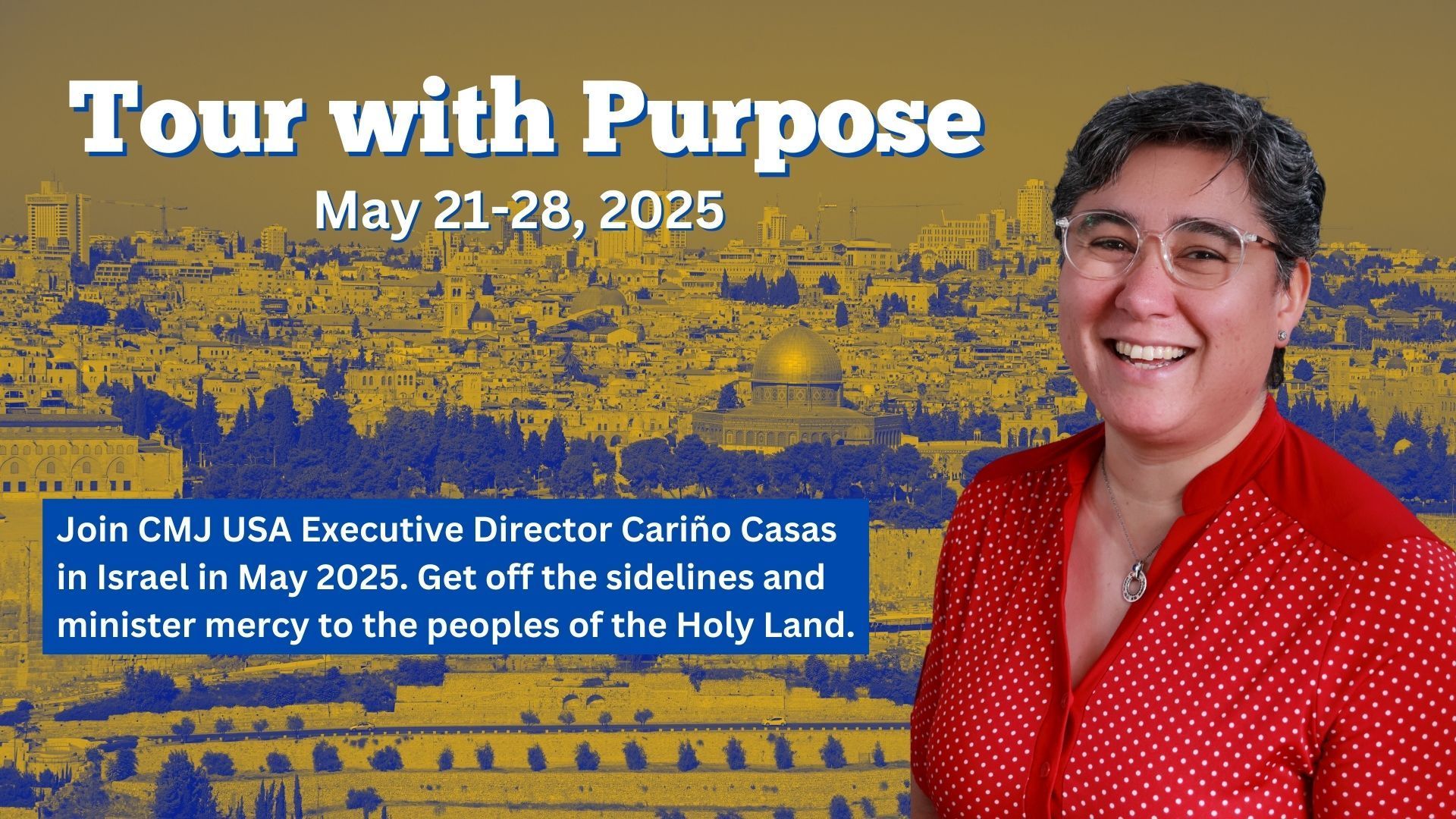 Tour with Purpose
May 21-28, 2025
Join CMJ USA Executive Director Carino Casas in Israel in  May. Get off the sidelines and minister mercy to the peoples of the Holy Land. 