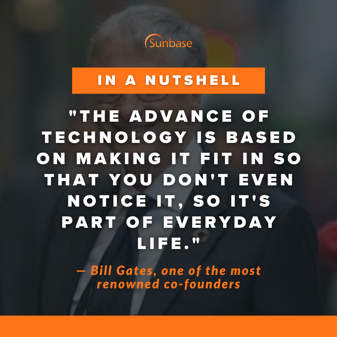 The advance of technology is based on making it fit in so that you don't really even notice it, so it's part of everyday life