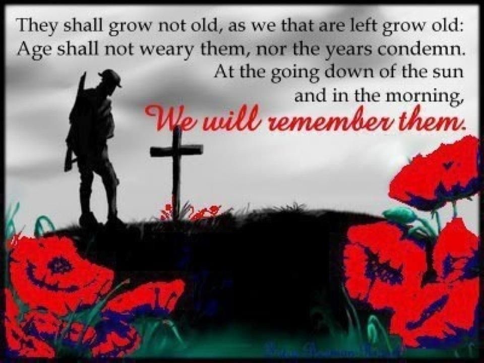 They shall grow not old, as we that are left grow old: Age shall not weary them, nor the years condemn. At the going down of the sun and in the morning, We will remember them.