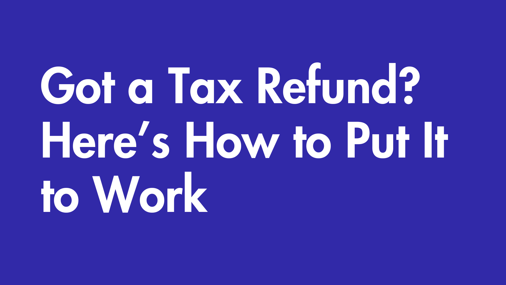 Get a Tax Refund? Here's how to put it to work.