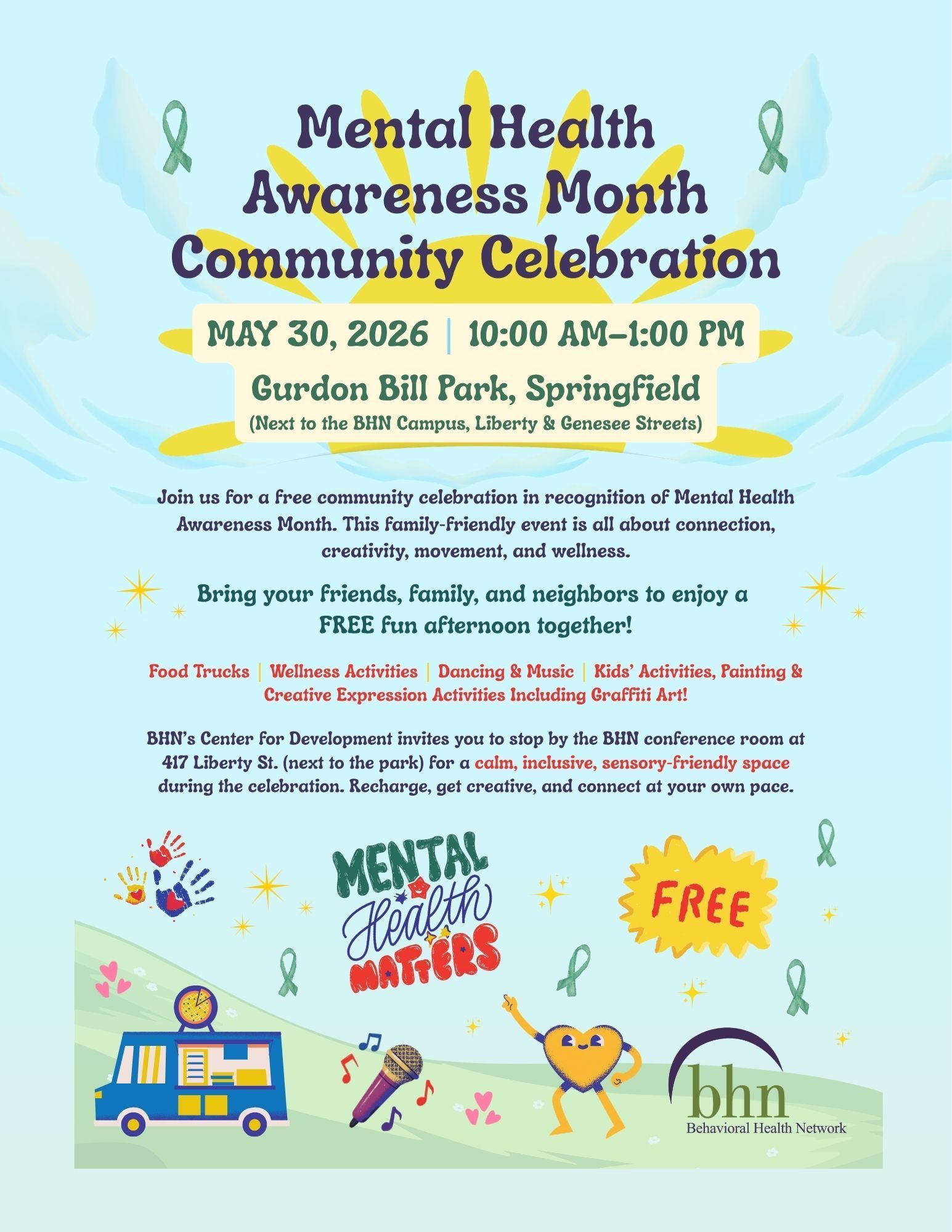 Mental Health Awareness Month Community Celebration
May 30, 2026 | 10:00 AM–1:00 PM
Gurdon Bill Park, Springfield (Next to the BHN Campus, Liberty & Genesee Streets)
Join us for a free community celebration in recognition of Mental Health Awareness Month. This family‑friendly event is all about connection, creativity, movement, and wellness.
Bring your friends, family, and neighbors to enjoy a FREE fun afternoon together!
Food Trucks
Wellness Activities
Dancing & Music
Kids’ Activities
Painting & Creative Expression Activities Including Graffiti Art