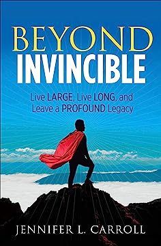 Beyond Invincible: Live Large, Live Long, and Leave a Profound Legacy
