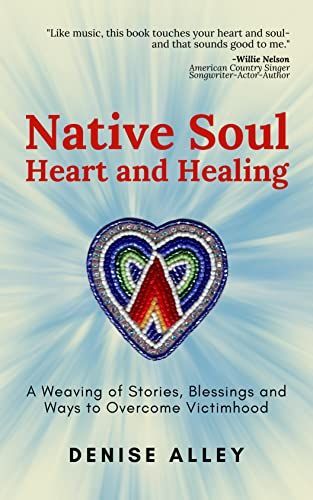 Native Soul Heart and Healing: A Weaving of Stories, Blessing and Ways to Overcome Victimhood
