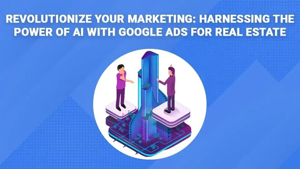 Revolutionize your marketing : harnessing the power of ai with google ads for real estate