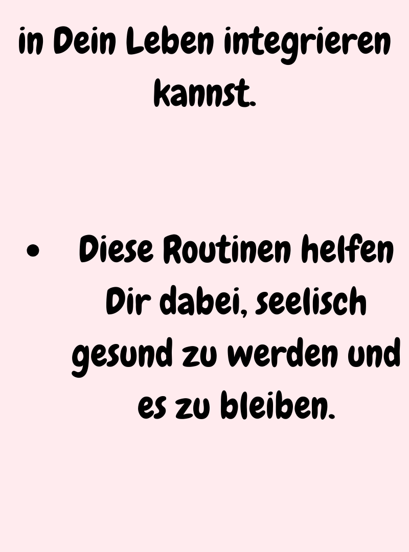 in Dein Leben integrieren kannst.
Diese Routinen helfen Dir dabei, seelisch gesund zu werden und es zu bleiben.
