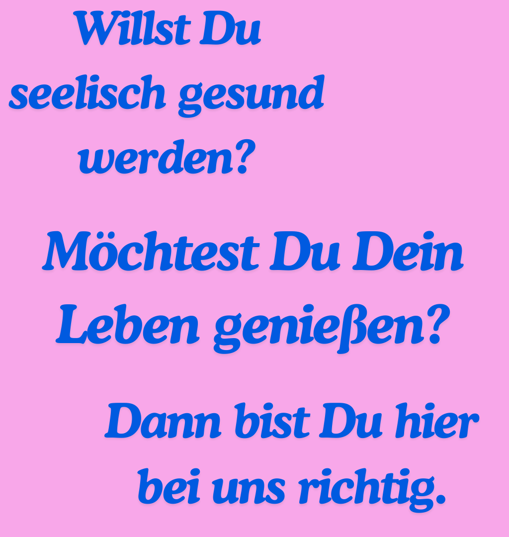 Willst Du seelisch gesund werden?
Möchtest Du Dein Leben genießen?
Dann bist Du hier bei uns richtig.