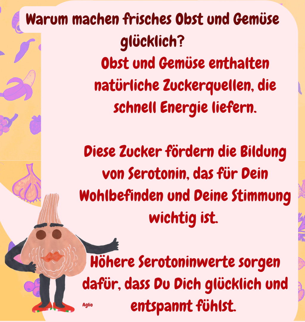 Warum machen frisches Obst und Gemüse glücklich?
Obst und Gemüse enthalten natürliche Zuckerquellen, die schnell Energie liefern.
Diese Zucker fördern die Bildung von Serotonin, das für Dein Wohlbefinden und Deine Stimmung wichtig ist. 
Höhere Serotoninwerte sorgen dafür, dass Du Dich glücklich und entspannt fühlst. 
