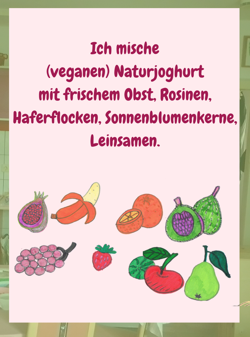 Ich mische
(veganen) Naturjoghurt
mit frischem Obst, Rosinen, Haferflocken, Sonnenblumenkerne, Leinsamen.