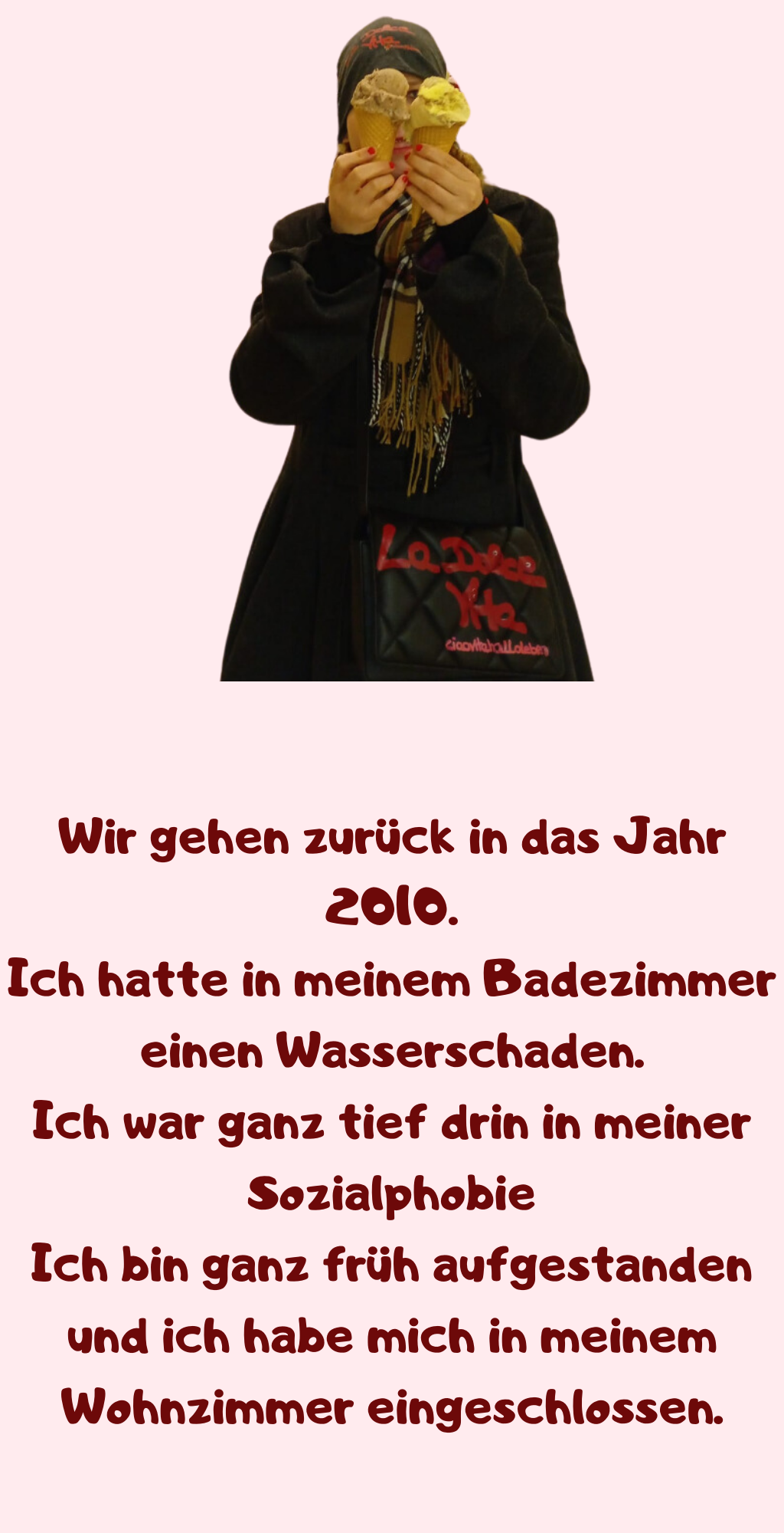 Wir gehen zurück in das Jahr 2010.
Ich hatte in meinem Badezimmer einen Wasserschaden.
Ich war ganz tief drin in meiner Sozialphobie
Ich bin ganz früh aufgestanden und ich habe mich in meinem Wohnzimmer eingeschlossen.
