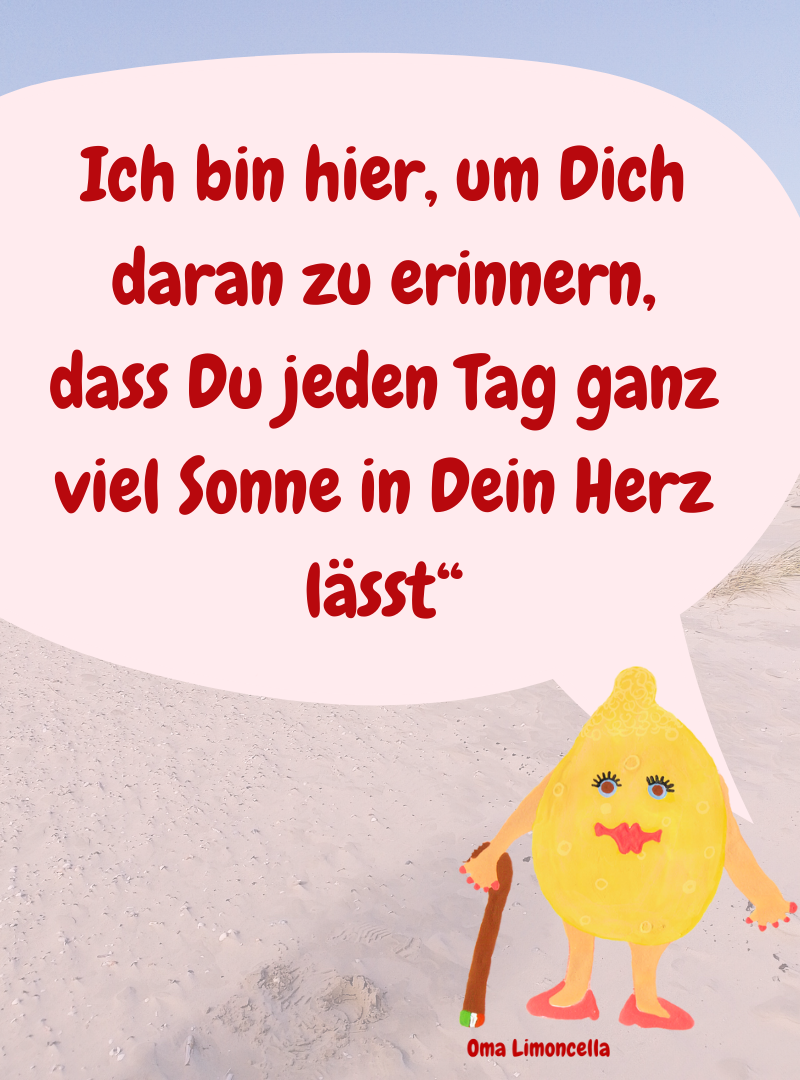 Ich bin hier, um Dich daran zu erinnern, dass Du jeden Tag ganz viel Sonne in Dein Herz lässt“