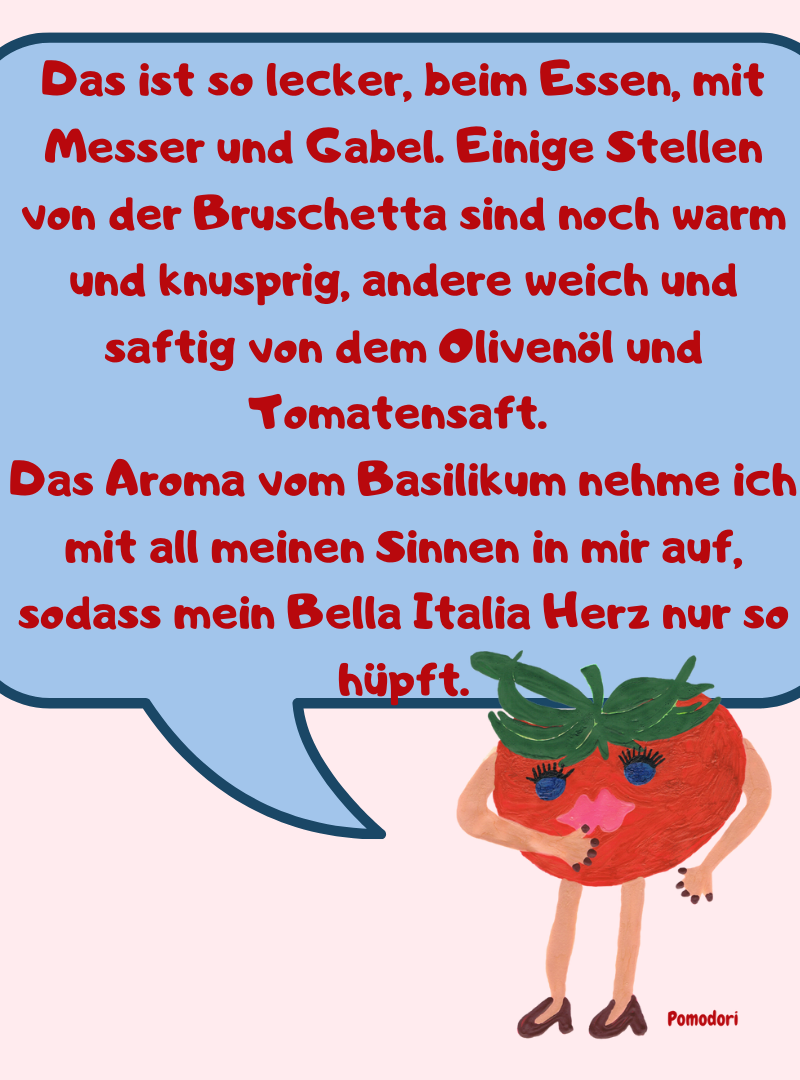 Das ist so lecker, beim Essen, mit Messer und Gabel. Einige Stellen von der Bruschetta sind noch warm und knusprig, andere weich und saftig von dem Olivenöl und Tomatensaft.
Das Aroma vom Basilikum nehme ich mit all meinen Sinnen in mir auf, sodass mein Bella Italia Herz nur so hüpft.