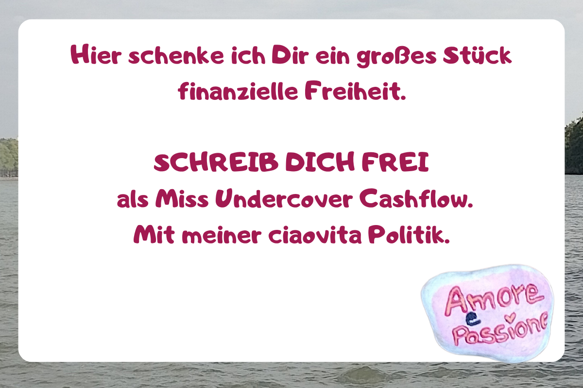 Hier schenke ich Dir ein großes Stück finanzielle Freiheit.
SCHREIB DICH FREI
als Miss Undercover Cashflow.
Mit meiner ciaovita Politik.