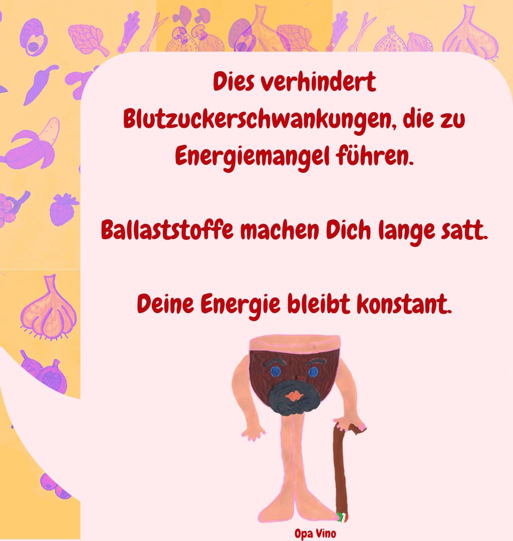 Dies verhindert Blutzuckerschwankungen, die zu Energiemangel führen.
Ballaststoffe machen Dich lange satt.
Deine Energie bleibt konstant.
