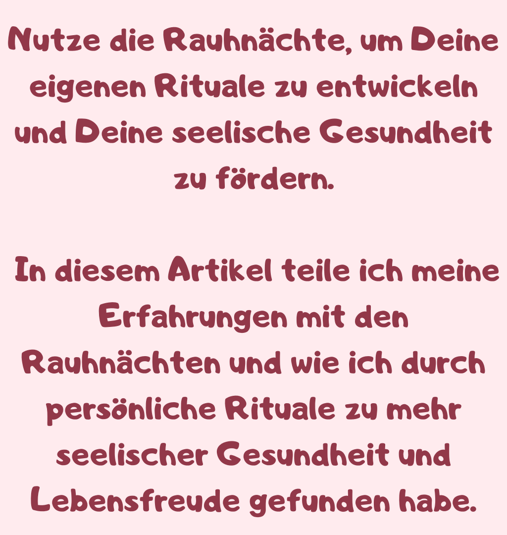 Nutze die Rauhnächte, um Deine eigenen Rituale zu entwickeln und Deine seelische Gesundheit zu fördern.
 In diesem Artikel teile ich meine Erfahrungen mit den Rauhnächten und wie ich durch persönliche Rituale zu mehr seelischer Gesundheit und Lebensfreude gefunden habe.
