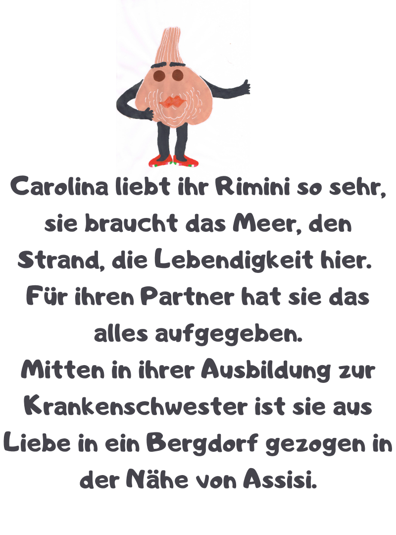 Carolina liebt ihr Rimini so sehr, sie braucht das Meer, den Strand, die Lebendigkeit hier.
Für ihren Partner hat sie das alles aufgegeben.
Mitten in ihrer Ausbildung zur Krankenschwester ist sie aus Liebe in ein Bergdorf gezogen in der Nähe von Assisi.