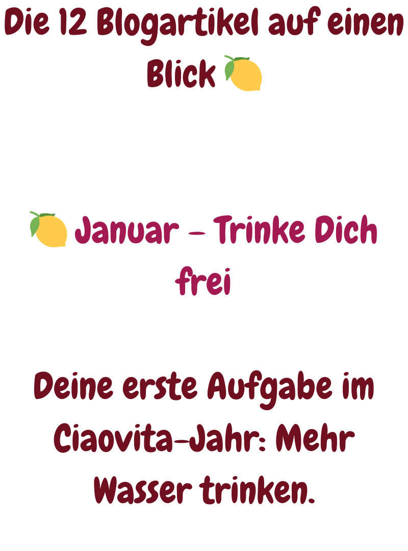Die 12 Blogartikel auf einen Blick 
 Januar – Trinke Dich frei
Deine erste Aufgabe im Ciaovita-Jahr: Mehr Wasser trinken.
