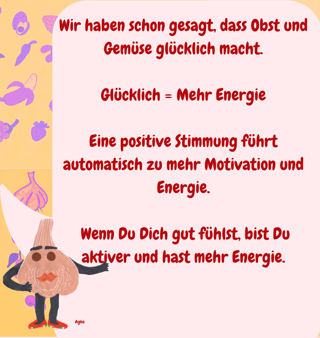 Wir haben schon gesagt, dass Obst und Gemüse glücklich macht.
Glücklich = Mehr Energie
Eine positive Stimmung führt automatisch zu mehr Motivation und Energie.
 Wenn Du Dich gut fühlst, bist Du aktiver und hast mehr Energie.
