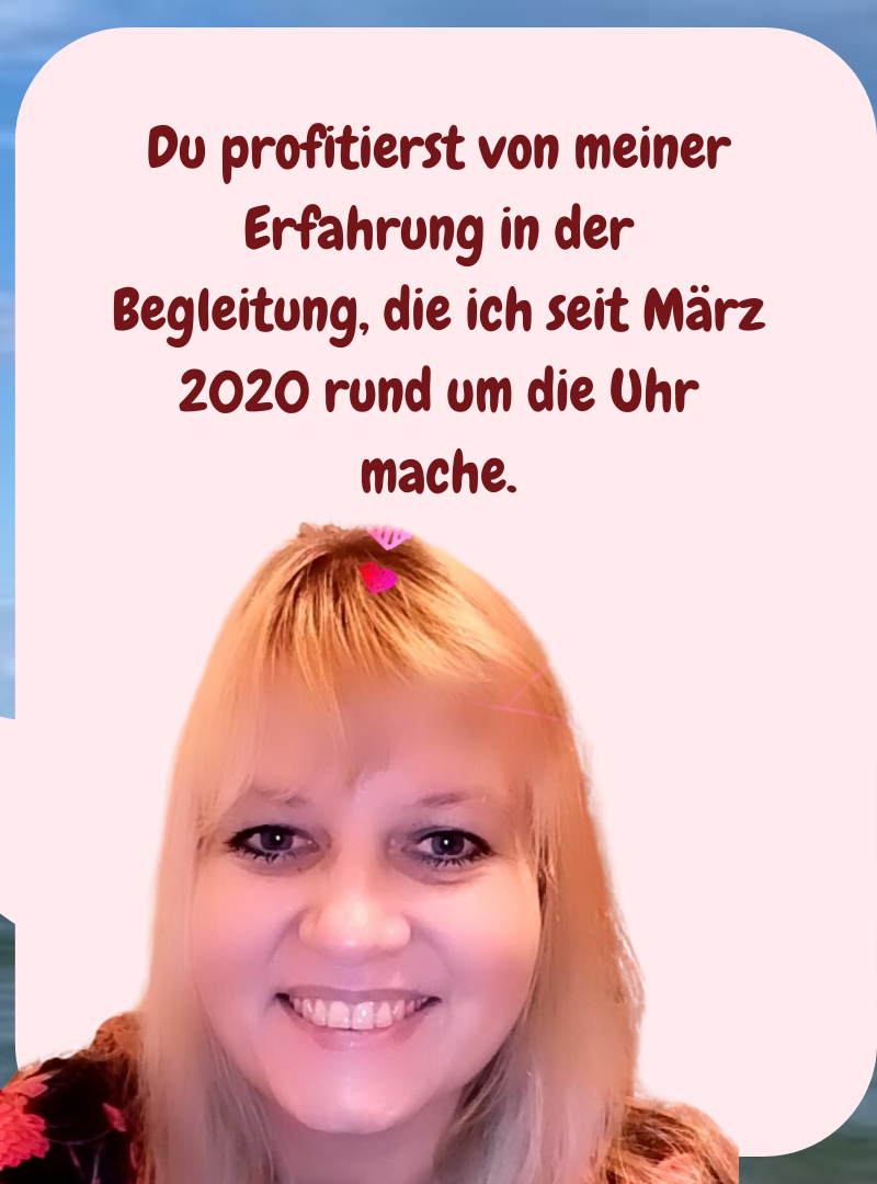 Du profitierst von meiner Erfahrung in der Begleitung, die ich seit März 2020 rund um die Uhr mache.