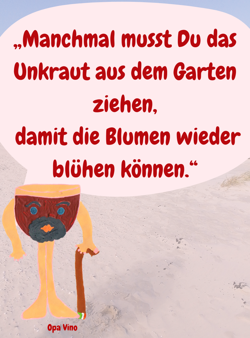 „Manchmal musst Du das Unkraut aus dem Garten ziehen,
 damit die Blumen wieder blühen können.“