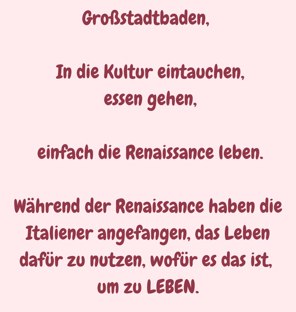 Großstadtbaden, 
 In die Kultur eintauchen,
 essen gehen,
 einfach die Renaissance leben.
Während der Renaissance haben die Italiener angefangen, das Leben dafür zu nutzen, wofür es das ist, 
um zu LEBEN.
