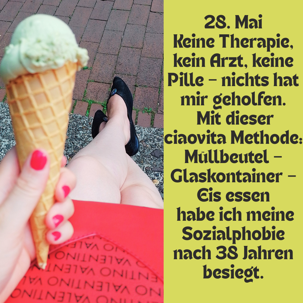 28. Mai
Keine Therapie, kein Arzt, keine Pille – nichts hat mir geholfen.
Mit dieser ciaovita Methode: Müllbeutel – Glaskontainer – Eis essen
habe ich meine Sozialphobie nach 38 Jahren besiegt.