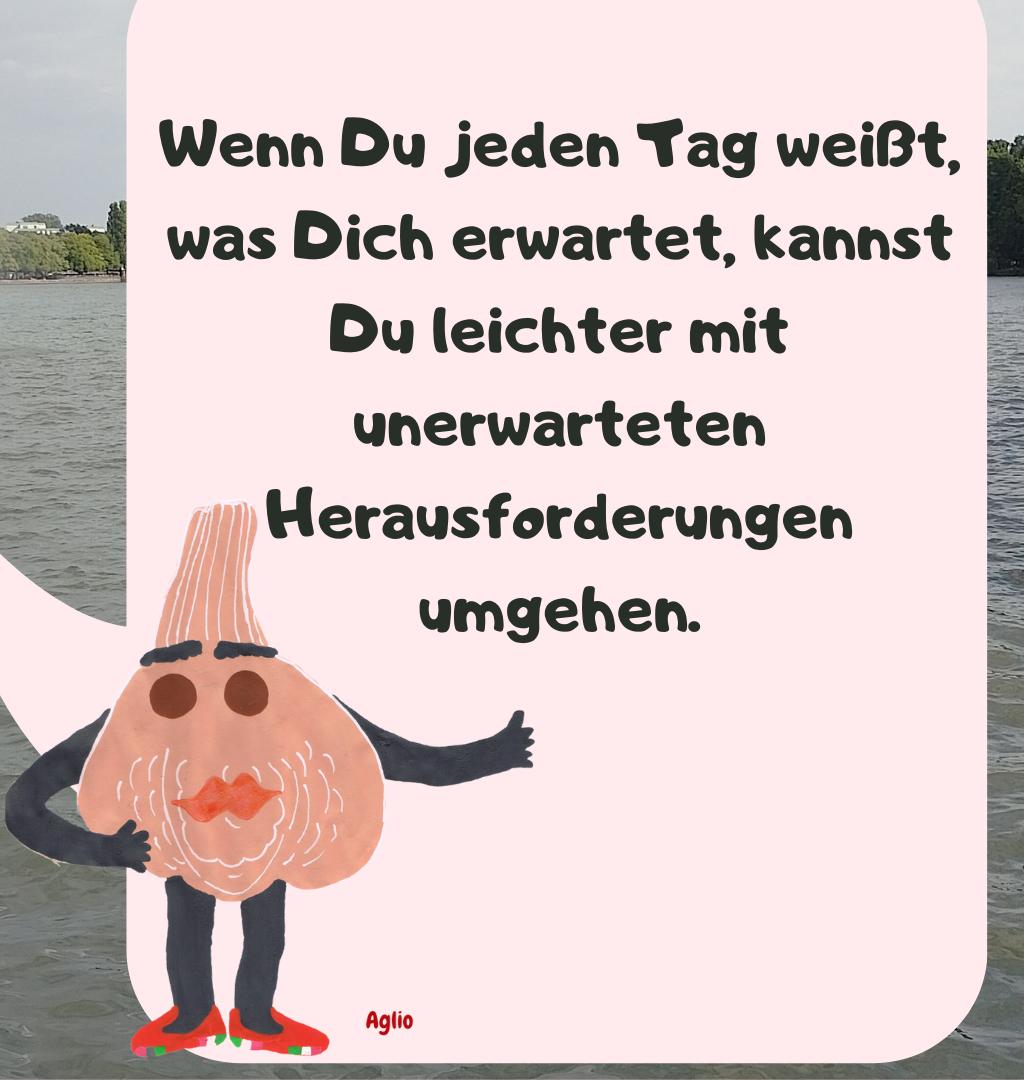 Wenn Du jeden Tag weißt, was Dich erwartet, kannst Du leichter mit unerwarteten Herausforderungen umgehen.

