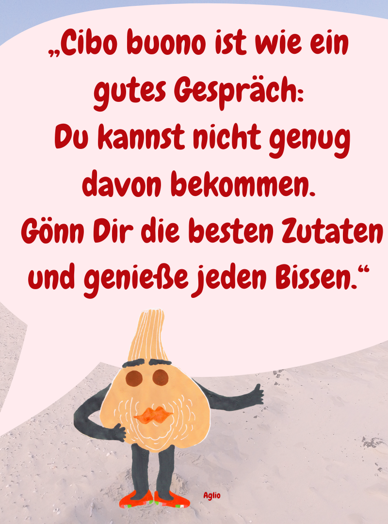 „Cibo buono ist wie ein gutes Gespräch:
 Du kannst nicht genug davon bekommen.
 Gönn Dir die besten Zutaten und genieße jeden Bissen.“