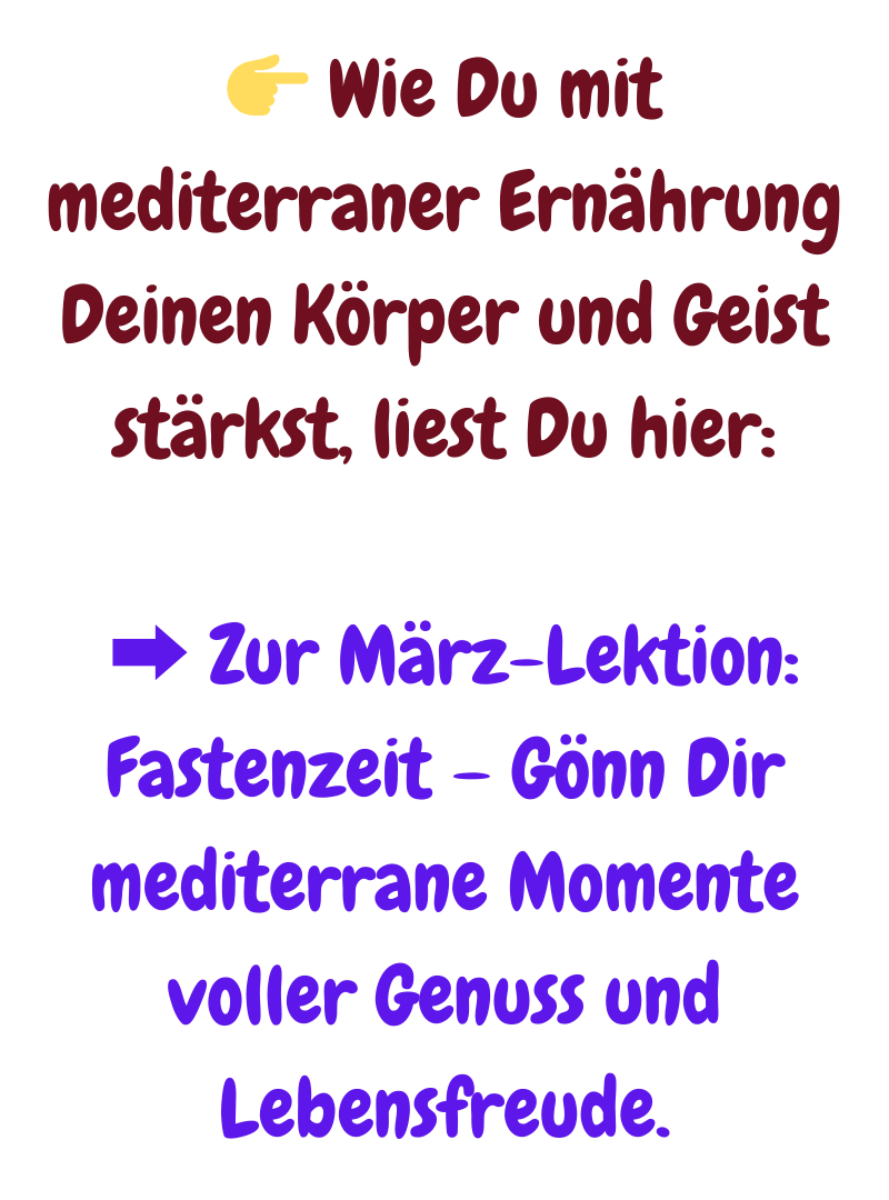  Wie Du mit mediterraner Ernährung Deinen Körper und Geist stärkst, liest Du hier:
 ➡️ Zur März-Lektion: Fastenzeit – Gönn Dir mediterrane Momente voller Genuss und Lebensfreude.