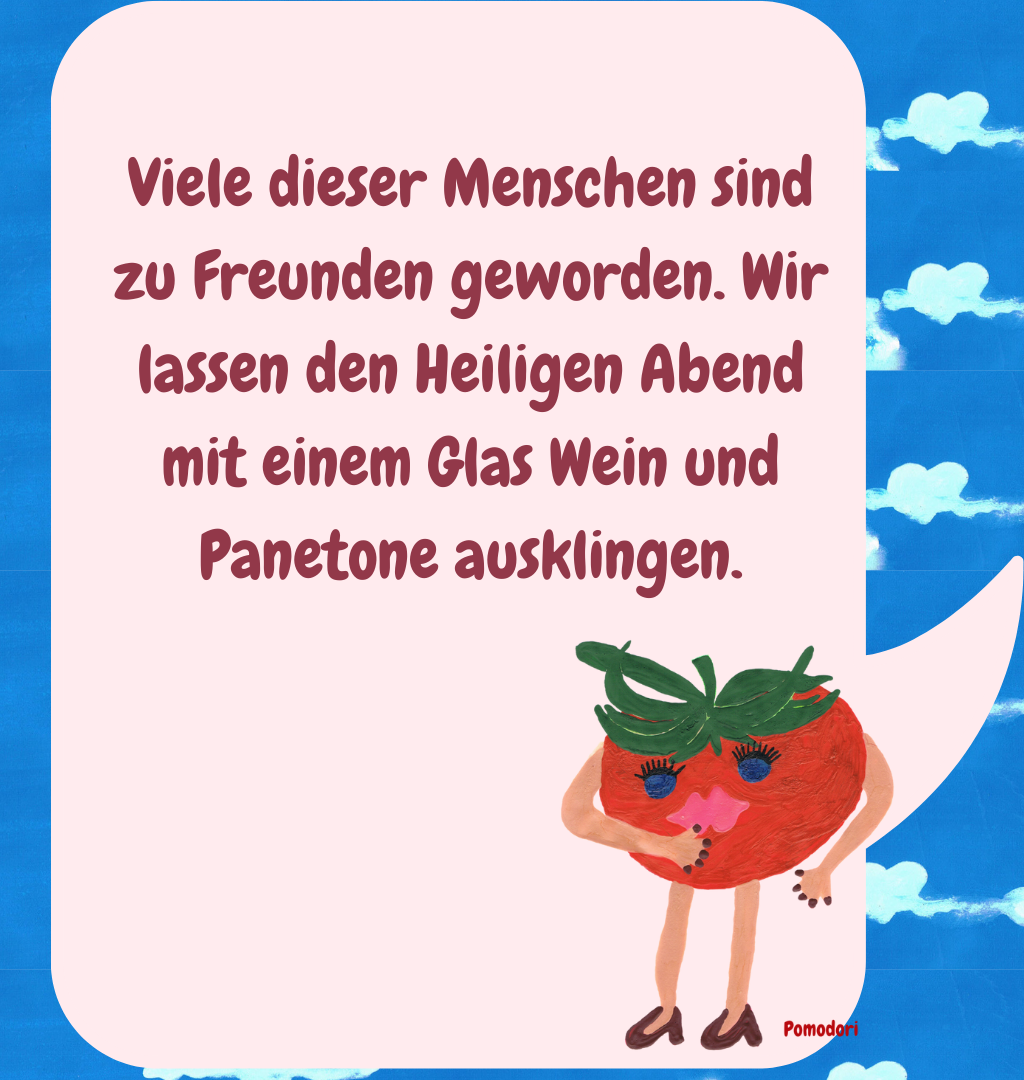 Viele dieser Menschen sind zu Freunden geworden. Wir lassen den Heiligen Abend mit einem Glas Wein und Panetone ausklingen.