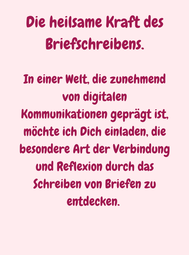 Die heilsame Kraft des Briefschreibens.
In einer Welt, die zunehmend von digitalen Kommunikationen geprägt ist, möchte ich Dich einladen, die besondere Art der Verbindung und Reflexion durch das Schreiben von Briefen zu entdecken. 